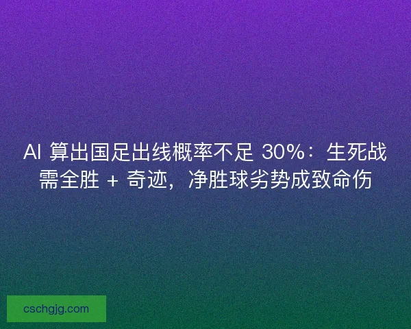AI 算出国足出线概率不足 30%：生死战需全胜 + 奇迹，净胜球劣势成致命伤