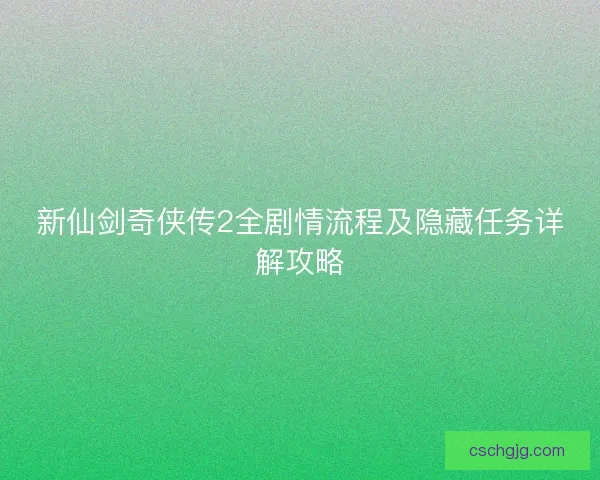 新仙剑奇侠传2全剧情流程及隐藏任务详解攻略