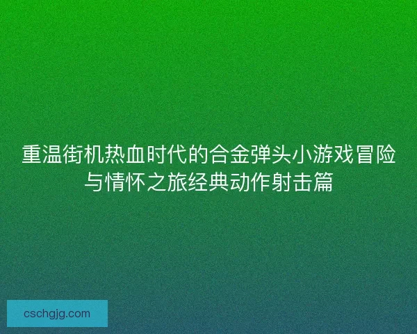 重温街机热血时代的合金弹头小游戏冒险与情怀之旅经典动作射击篇