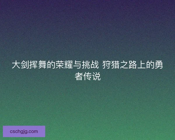 大剑挥舞的荣耀与挑战 狩猎之路上的勇者传说