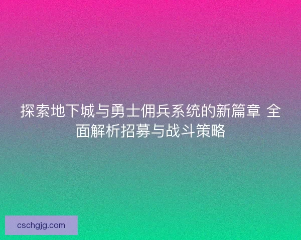 探索地下城与勇士佣兵系统的新篇章 全面解析招募与战斗策略