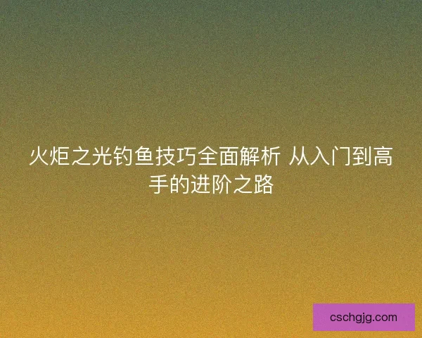火炬之光钓鱼技巧全面解析 从入门到高手的进阶之路