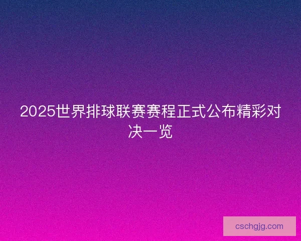 2025世界排球联赛赛程正式公布精彩对决一览