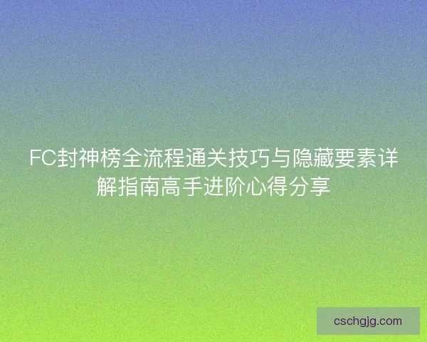 FC封神榜全流程通关技巧与隐藏要素详解指南高手进阶心得分享