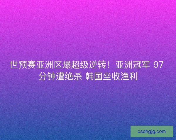 世预赛亚洲区爆超级逆转！亚洲冠军 97 分钟遭绝杀 韩国坐收渔利