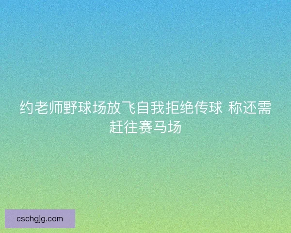 约老师野球场放飞自我拒绝传球 称还需赶往赛马场