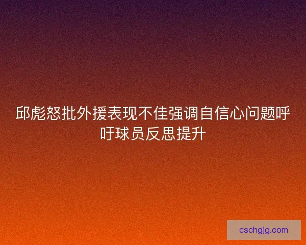 邱彪怒批外援表现不佳强调自信心问题呼吁球员反思提升