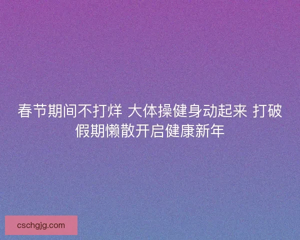 春节期间不打烊 大体操健身动起来 打破假期懒散开启健康新年