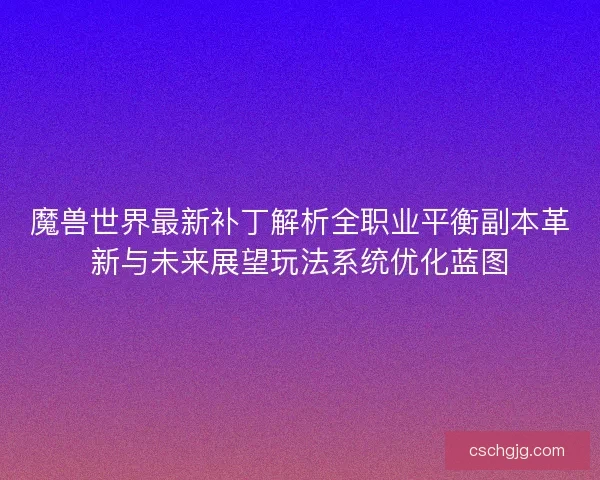 魔兽世界最新补丁解析全职业平衡副本革新与未来展望玩法系统优化蓝图