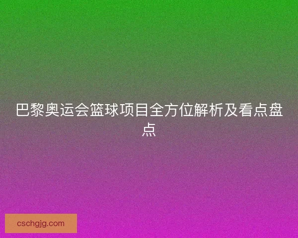 巴黎奥运会篮球项目全方位解析及看点盘点