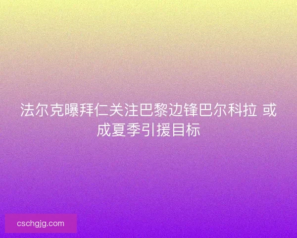 法尔克曝拜仁关注巴黎边锋巴尔科拉 或成夏季引援目标