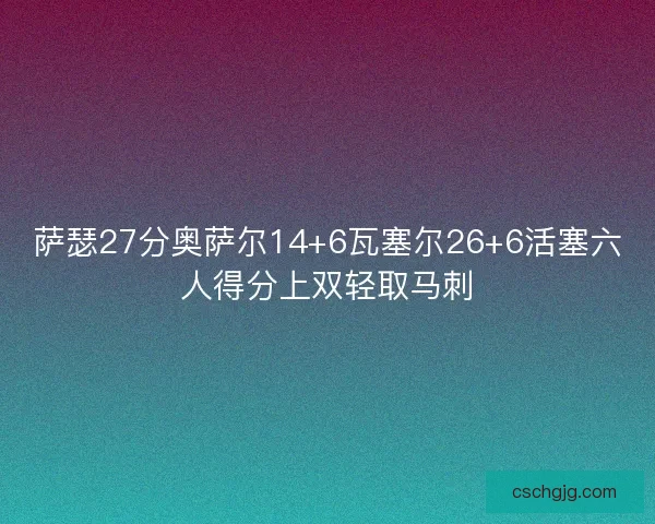 萨瑟27分奥萨尔14+6瓦塞尔26+6活塞六人得分上双轻取马刺