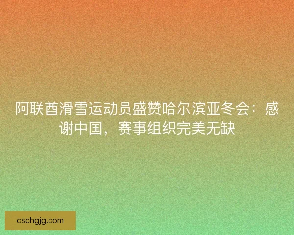 阿联酋滑雪运动员盛赞哈尔滨亚冬会：感谢中国，赛事组织完美无缺