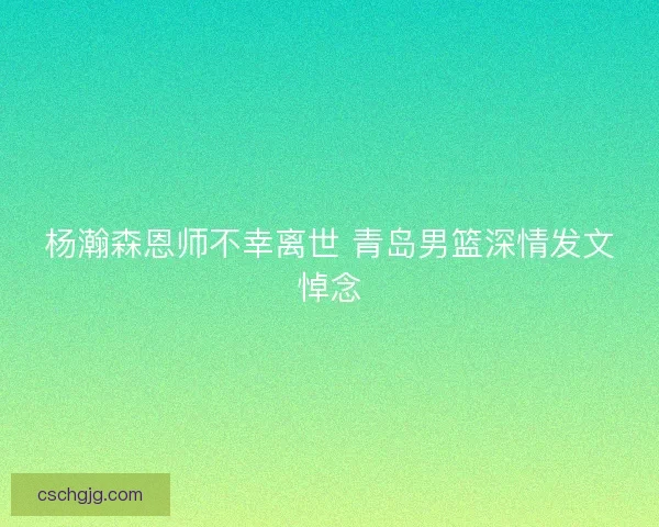 杨瀚森恩师不幸离世 青岛男篮深情发文悼念