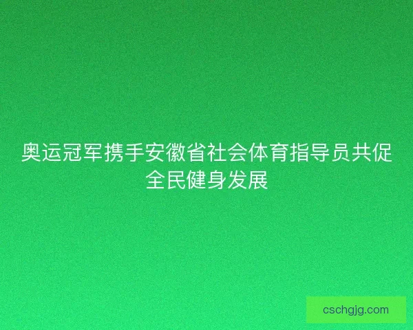 奥运冠军携手安徽省社会体育指导员共促全民健身发展