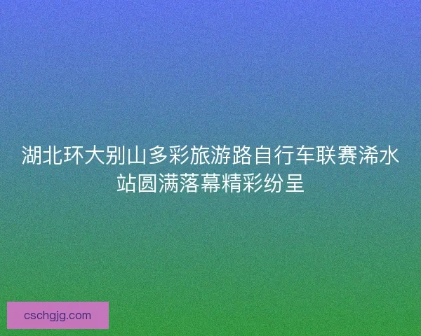 湖北环大别山多彩旅游路自行车联赛浠水站圆满落幕精彩纷呈