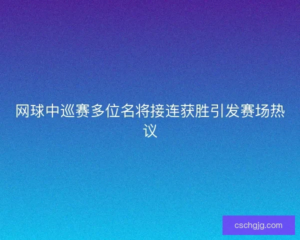 网球中巡赛多位名将接连获胜引发赛场热议