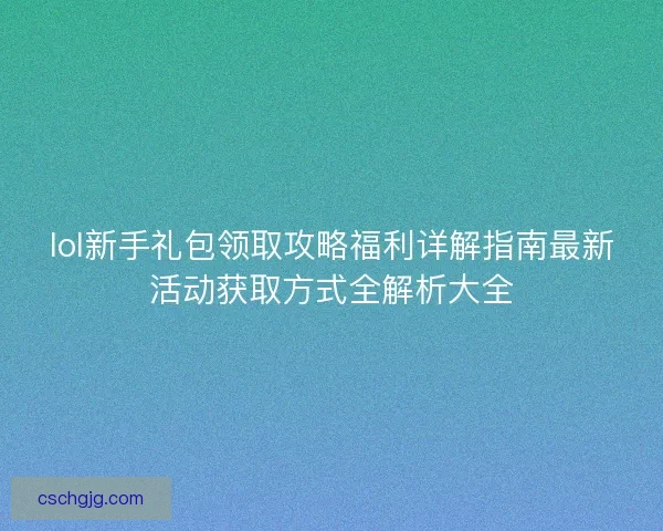 lol新手礼包领取攻略福利详解指南最新活动获取方式全解析大全