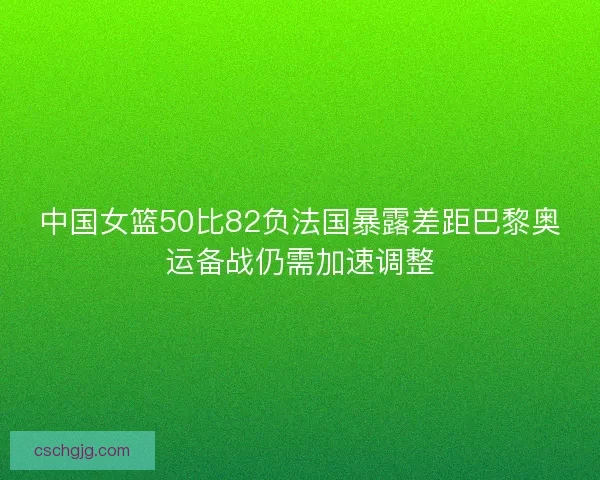 中国女篮50比82负法国暴露差距巴黎奥运备战仍需加速调整
