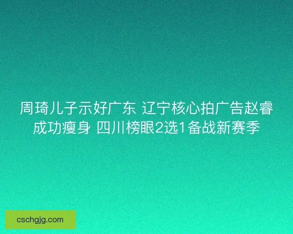 周琦儿子示好广东 辽宁核心拍广告赵睿成功瘦身 四川榜眼2选1备战新赛季