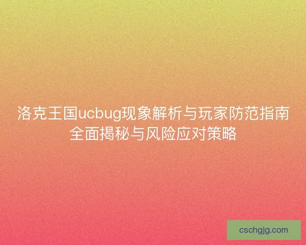 洛克王国ucbug现象解析与玩家防范指南全面揭秘与风险应对策略