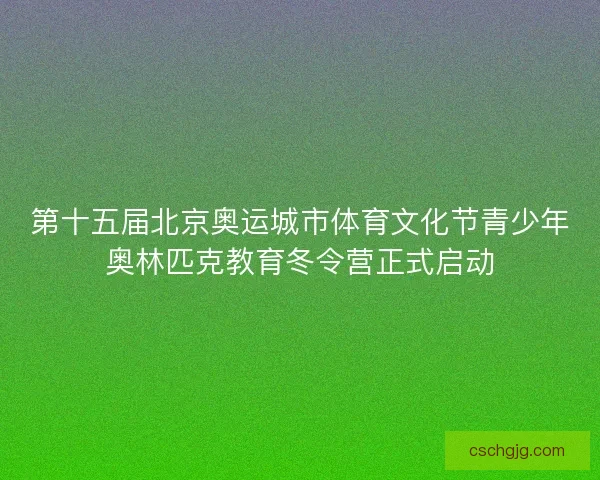 第十五届北京奥运城市体育文化节青少年奥林匹克教育冬令营正式启动