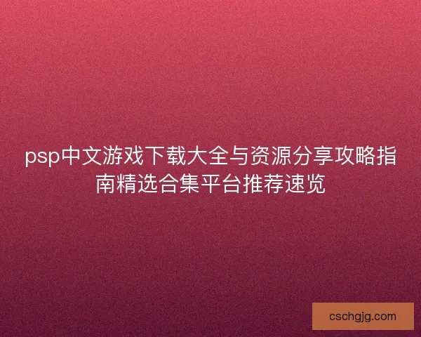 psp中文游戏下载大全与资源分享攻略指南精选合集平台推荐速览