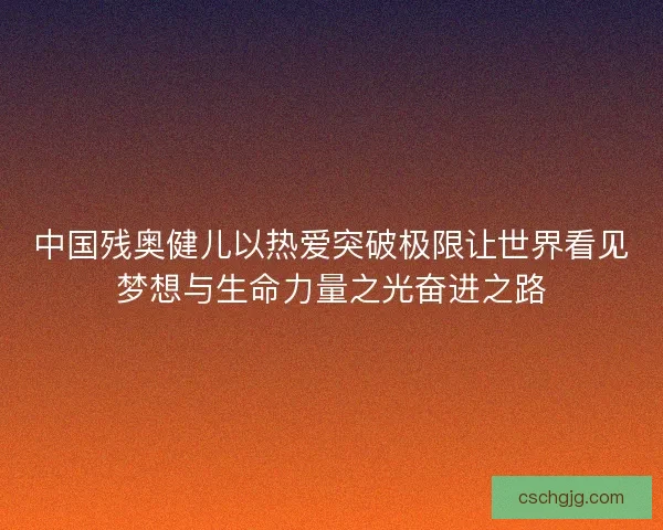 中国残奥健儿以热爱突破极限让世界看见梦想与生命力量之光奋进之路