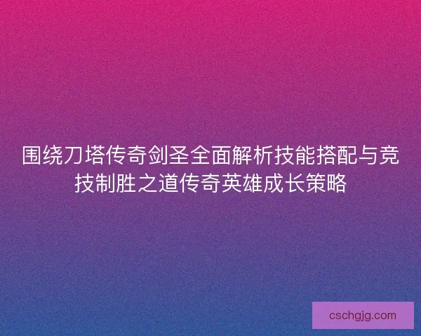 围绕刀塔传奇剑圣全面解析技能搭配与竞技制胜之道传奇英雄成长策略