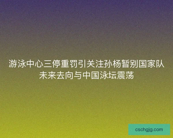 游泳中心三停重罚引关注孙杨暂别国家队未来去向与中国泳坛震荡 游泳中心三停重罚引关注孙杨暂别国家队未来去向与中国泳坛震荡