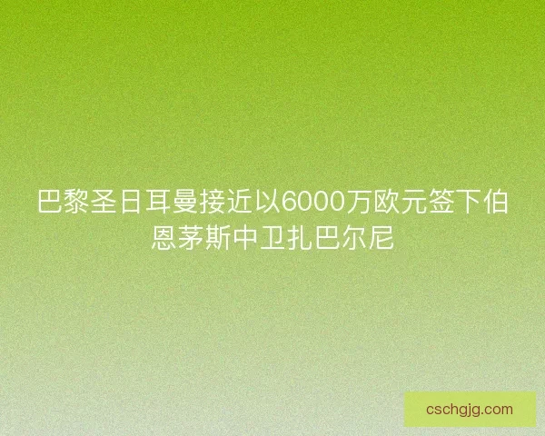 巴黎圣日耳曼接近以6000万欧元签下伯恩茅斯中卫扎巴尔尼
