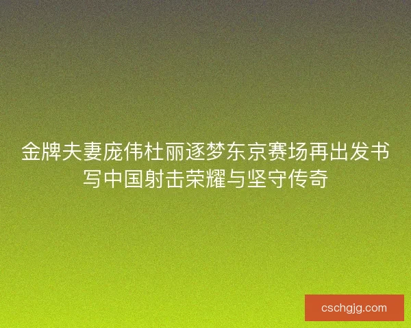 金牌夫妻庞伟杜丽逐梦东京赛场再出发书写中国射击荣耀与坚守传奇