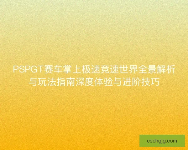 PSPGT赛车掌上极速竞速世界全景解析与玩法指南深度体验与进阶技巧