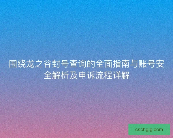 围绕龙之谷封号查询的全面指南与账号安全解析及申诉流程详解