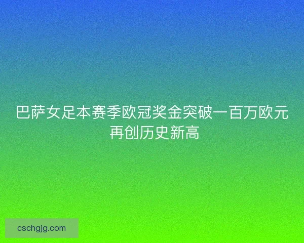 巴萨女足本赛季欧冠奖金突破一百万欧元 再创历史新高 巴萨女足本赛季欧冠奖金突破一百万欧元 再创历史新高