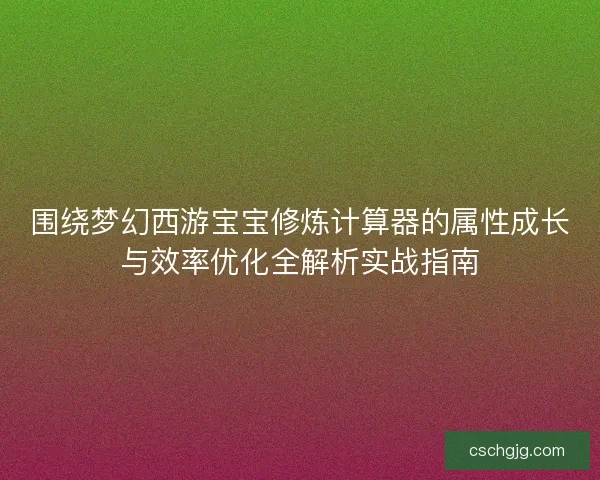 围绕梦幻西游宝宝修炼计算器的属性成长与效率优化全解析实战指南 围绕梦幻西游宝宝修炼计算器的属性成长与效率优化全解析实战指南