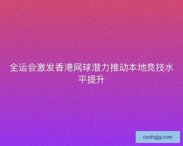 全运会激发香港网球潜力推动本地竞技水平提升