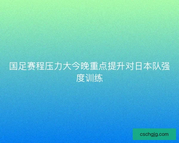 国足赛程压力大今晚重点提升对日本队强度训练